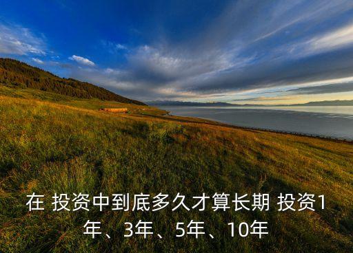 在 投資中到底多久才算長(zhǎng)期 投資1年、3年、5年、10年