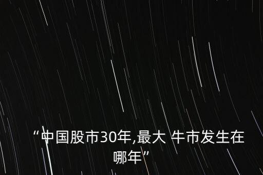 “中國(guó)股市30年,最大 牛市發(fā)生在哪年”