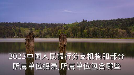 2023中國人民銀行分支機構(gòu)和部分所屬單位招錄,所屬單位包含哪些