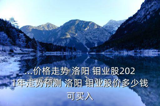 ...價(jià)格走勢(shì) 洛陽(yáng) 鉬業(yè)股2021年走勢(shì)預(yù)測(cè) 洛陽(yáng) 鉬業(yè)股價(jià)多少錢可買入