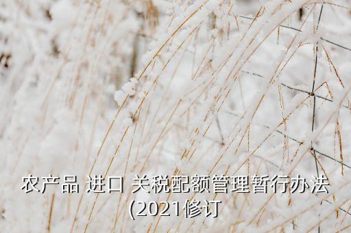 農(nóng)產(chǎn)品 進(jìn)口 關(guān)稅配額管理暫行辦法(2021修訂