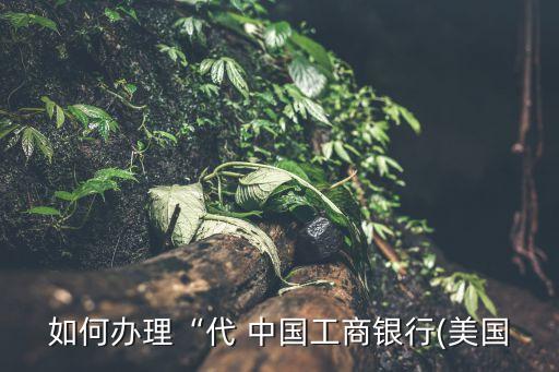 如何辦理“代 中國工商銀行(美國