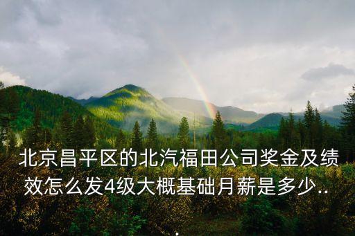  北京昌平區(qū)的北汽福田公司獎(jiǎng)金及績效怎么發(fā)4級(jí)大概基礎(chǔ)月薪是多少...