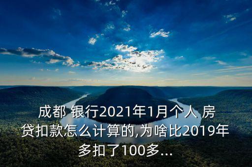  成都 銀行2021年1月個人 房貸扣款怎么計算的,為啥比2019年多扣了100多...