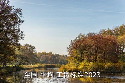 全國 平均 工資標準2023