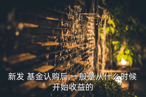 新發(fā) 基金認購后,一般是從什么時候開始收益的