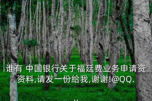 誰有 中國銀行關(guān)于福廷費業(yè)務申請資資料,請發(fā)一份給我,謝謝!@QQ...