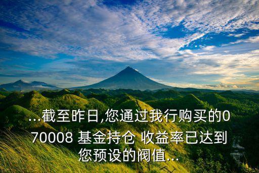 ...截至昨日,您通過我行購買的070008 基金持倉 收益率已達到您預設的閥值...