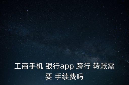 工商手機 銀行app 跨行 轉(zhuǎn)賬需要 手續(xù)費嗎