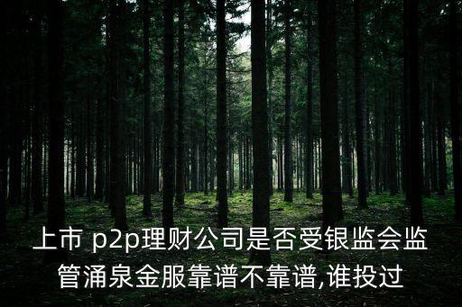 上市 p2p理財(cái)公司是否受銀監(jiān)會監(jiān)管涌泉金服靠譜不靠譜,誰投過