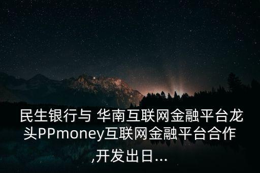  民生銀行與 華南互聯(lián)網(wǎng)金融平臺(tái)龍頭PPmoney互聯(lián)網(wǎng)金融平臺(tái)合作,開(kāi)發(fā)出日...