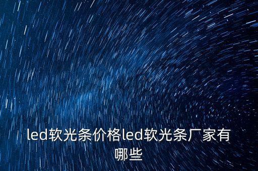 led軟光條價(jià)格led軟光條廠家有哪些