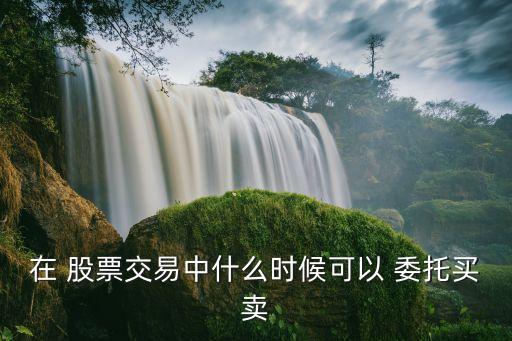 在 股票交易中什么時(shí)候可以 委托買賣