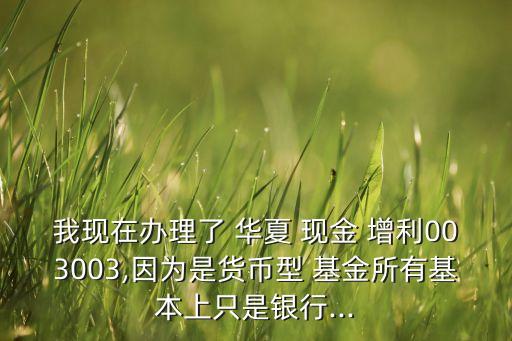 我現在辦理了 華夏 現金 增利003003,因為是貨幣型 基金所有基本上只是銀行...