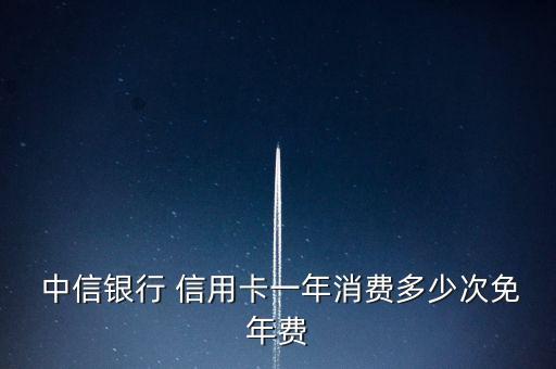  中信銀行 信用卡一年消費(fèi)多少次免年費(fèi)