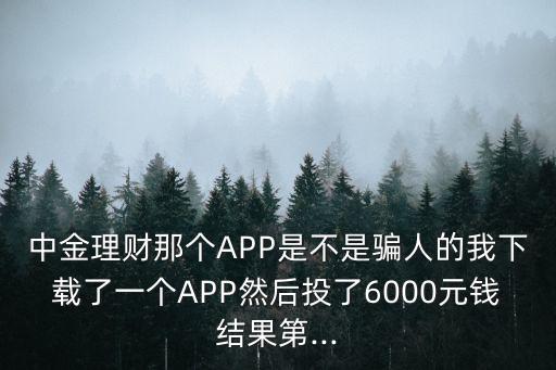 中金理財那個APP是不是騙人的我下載了一個APP然后投了6000元錢結果第...