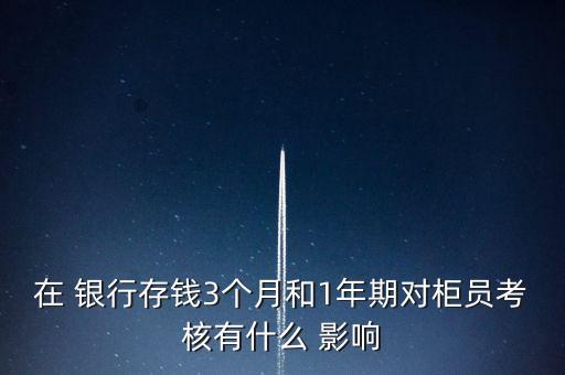 在 銀行存錢3個(gè)月和1年期對柜員考核有什么 影響