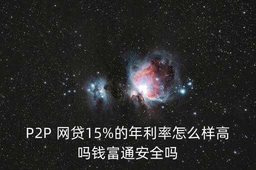 P2P 網(wǎng)貸15%的年利率怎么樣高嗎錢(qián)富通安全嗎