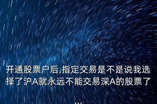 開通股票戶后,指定交易是不是說我選擇了滬A就永遠不能交易深A(yù)的股票了...