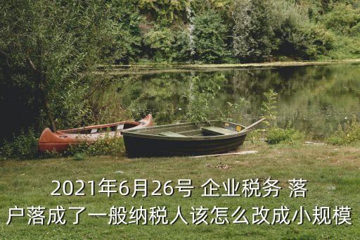 2021年6月26號 企業(yè)稅務 落戶落成了一般納稅人該怎么改成小規(guī)模