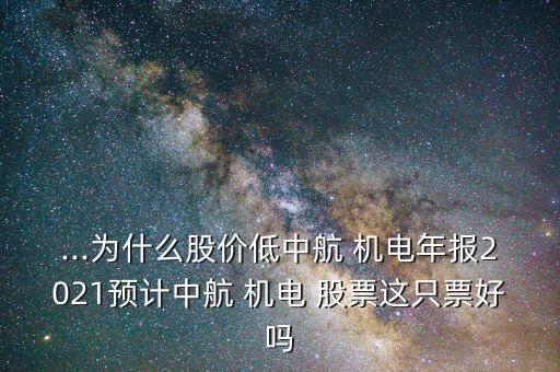 ...為什么股價低中航 機電年報2021預計中航 機電 股票這只票好嗎