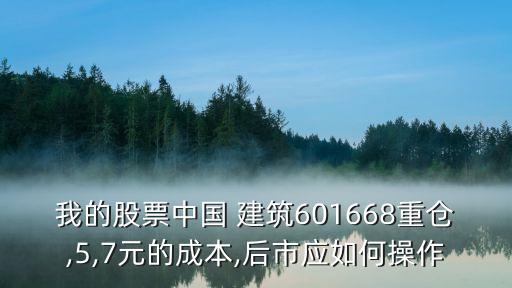 我的股票中國 建筑601668重倉,5,7元的成本,后市應(yīng)如何操作