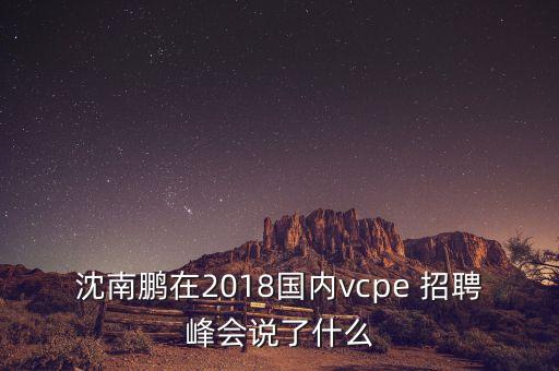 沈南鵬在2018國內(nèi)vcpe 招聘峰會(huì)說了什么