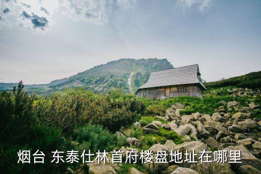 煙臺(tái) 東泰仕林首府樓盤地址在哪里