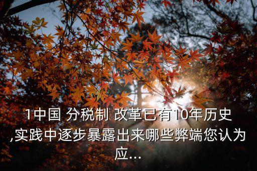 1中國(guó) 分稅制 改革已有10年歷史,實(shí)踐中逐步暴露出來(lái)哪些弊端您認(rèn)為應(yīng)...