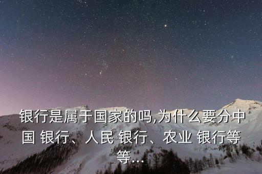  銀行是屬于國(guó)家的嗎,為什么要分中國(guó) 銀行、人民 銀行、農(nóng)業(yè) 銀行等等...