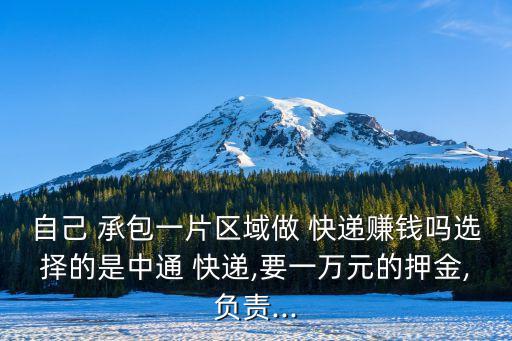 自己 承包一片區(qū)域做 快遞賺錢嗎選擇的是中通 快遞,要一萬(wàn)元的押金,負(fù)責(zé)...