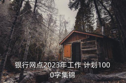 銀行網(wǎng)點(diǎn)2023年工作 計(jì)劃1000字集錦