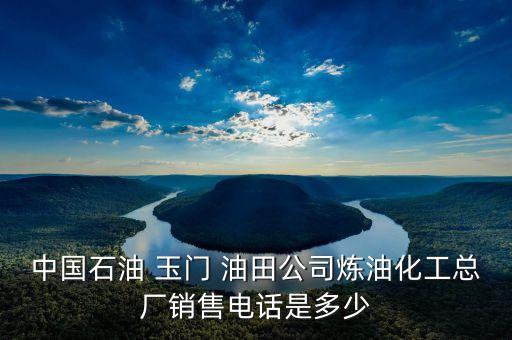 中國(guó)石油 玉門 油田公司煉油化工總廠銷售電話是多少