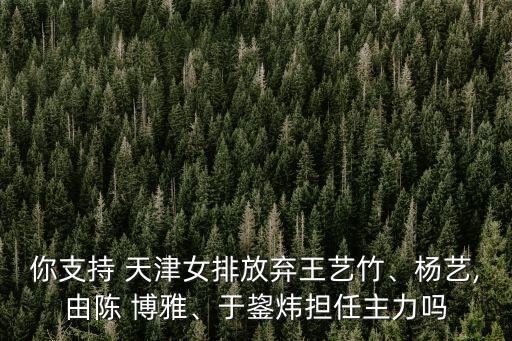 你支持 天津女排放棄王藝竹、楊藝,由陳 博雅、于鋆煒擔任主力嗎