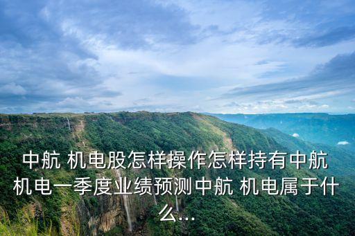 中航 機電股怎樣操作怎樣持有中航 機電一季度業(yè)績預測中航 機電屬于什么...