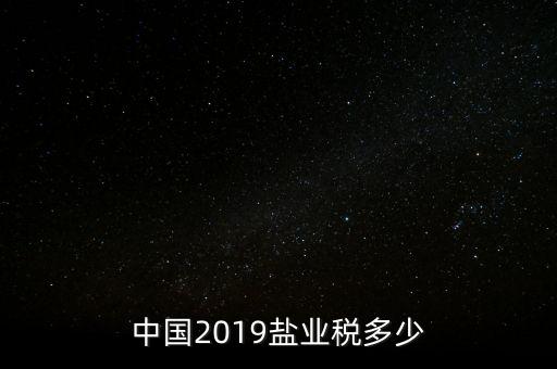 中國(guó)2019鹽業(yè)稅多少