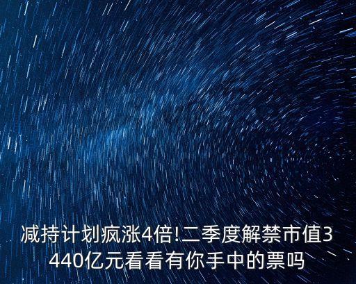 減持計劃瘋漲4倍!二季度解禁市值3440億元看看有你手中的票嗎