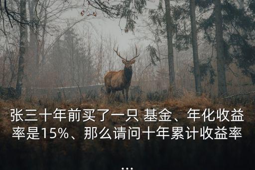 張三十年前買(mǎi)了一只 基金、年化收益率是15%、那么請(qǐng)問(wèn)十年累計(jì)收益率...