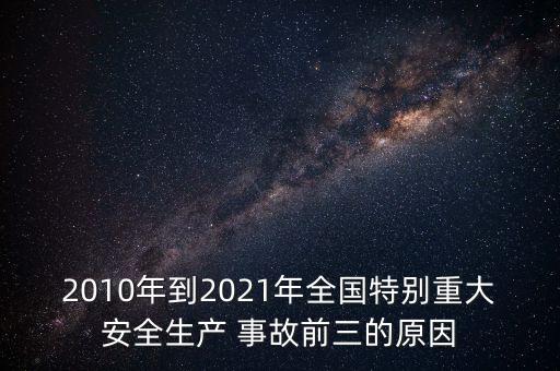 2010年到2021年全國(guó)特別重大安全生產(chǎn) 事故前三的原因