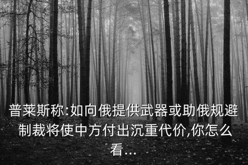 普萊斯稱:如向俄提供武器或助俄規(guī)避 制裁將使中方付出沉重代價,你怎么看...