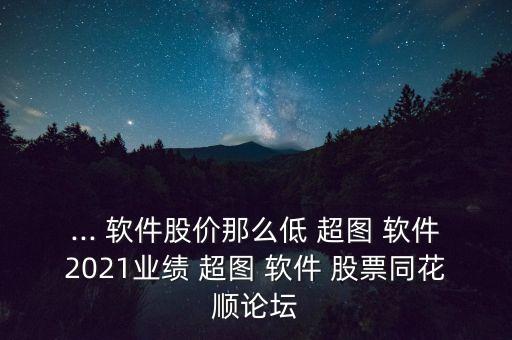 ... 軟件股價那么低 超圖 軟件2021業(yè)績 超圖 軟件 股票同花順論壇