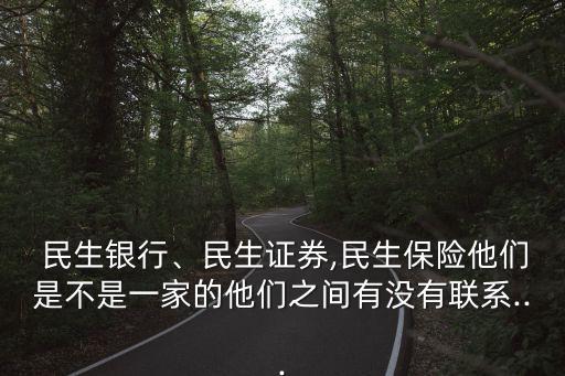  民生銀行、民生證券,民生保險(xiǎn)他們是不是一家的他們之間有沒(méi)有聯(lián)系...