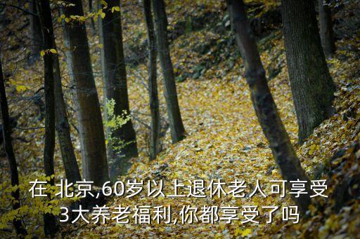 在 北京,60歲以上退休老人可享受3大養(yǎng)老福利,你都享受了嗎