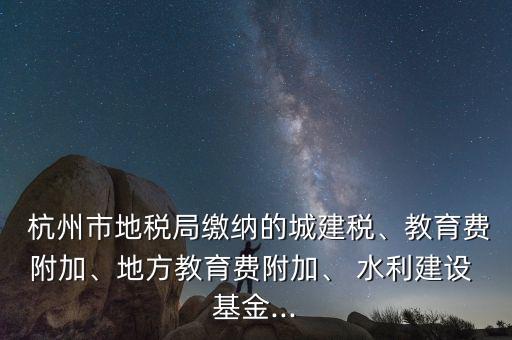  杭州市地稅局繳納的城建稅、教育費(fèi)附加、地方教育費(fèi)附加、 水利建設(shè) 基金...