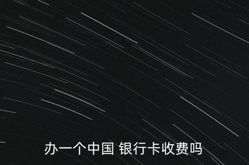 辦一個中國 銀行卡收費嗎