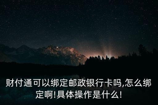 財(cái)付通可以綁定郵政銀行卡嗎,怎么綁定啊!具體操作是什么!