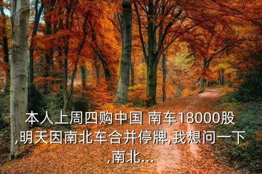 本人上周四購中國 南車18000股,明天因南北車合并停牌,我想問一下,南北...