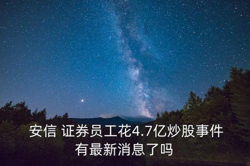  安信 證券員工花4.7億炒股事件有最新消息了嗎