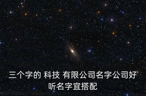 三個(gè)字的 科技 有限公司名字公司好聽(tīng)名字宜搭配