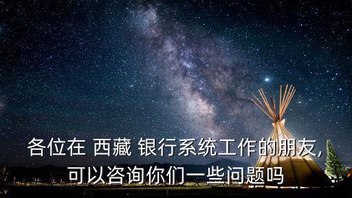 各位在 西藏 銀行系統(tǒng)工作的朋友,可以咨詢你們一些問題嗎